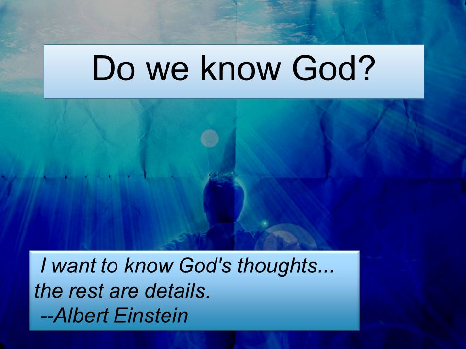 Do we know God. I want to know God s thoughts... the rest are details.