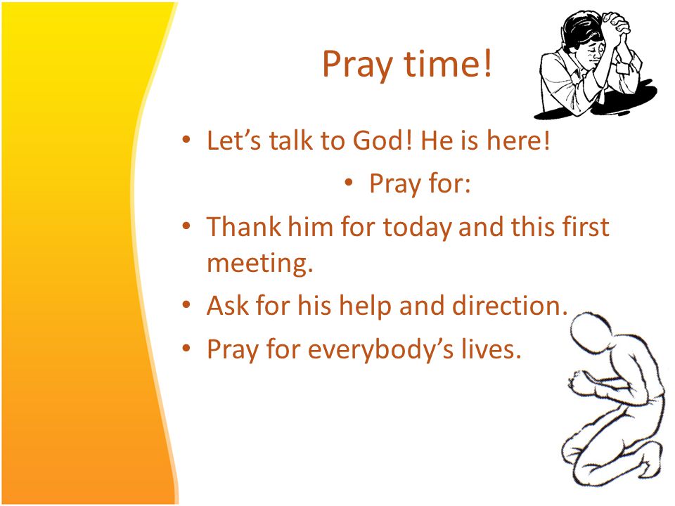 Pray time. Let’s talk to God. He is here. Pray for: Thank him for today and this first meeting.