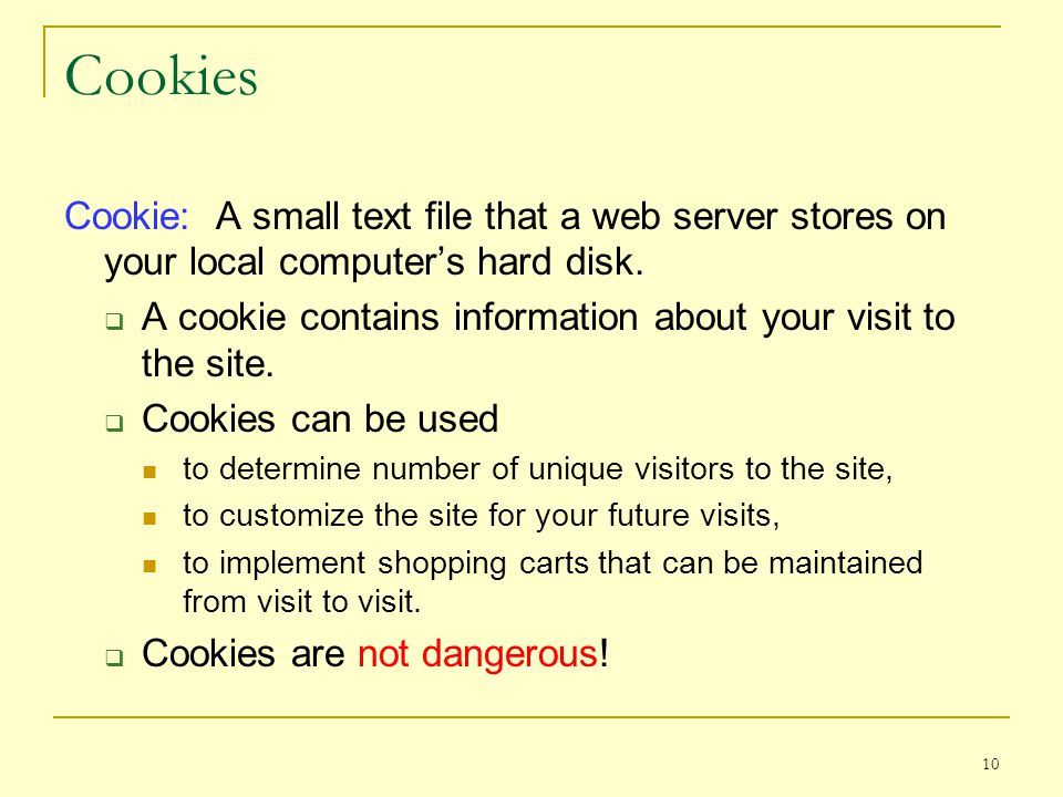10 Cookies Cookie: A small text file that a web server stores on your local computer’s hard disk.