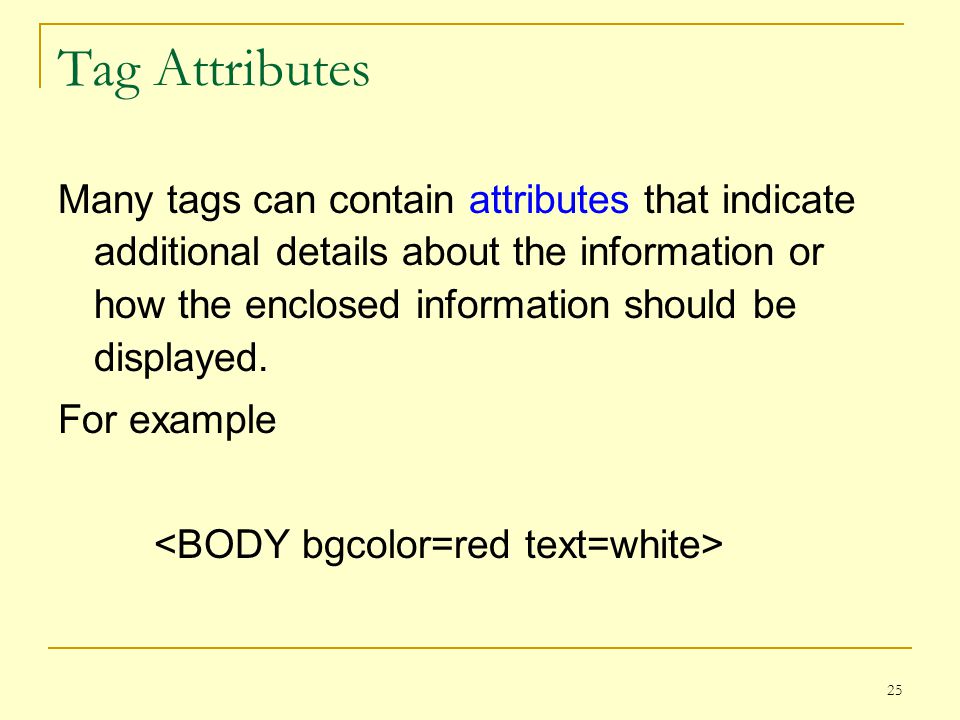 25 Tag Attributes Many tags can contain attributes that indicate additional details about the information or how the enclosed information should be displayed.