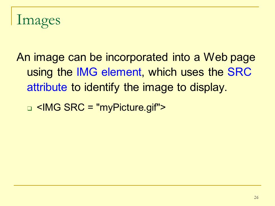 26 Images An image can be incorporated into a Web page using the IMG element, which uses the SRC attribute to identify the image to display.