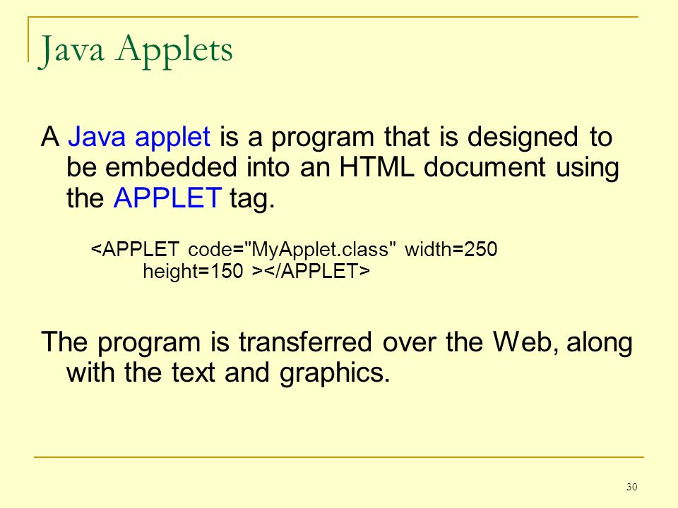 30 Java Applets A Java applet is a program that is designed to be embedded into an HTML document using the APPLET tag.