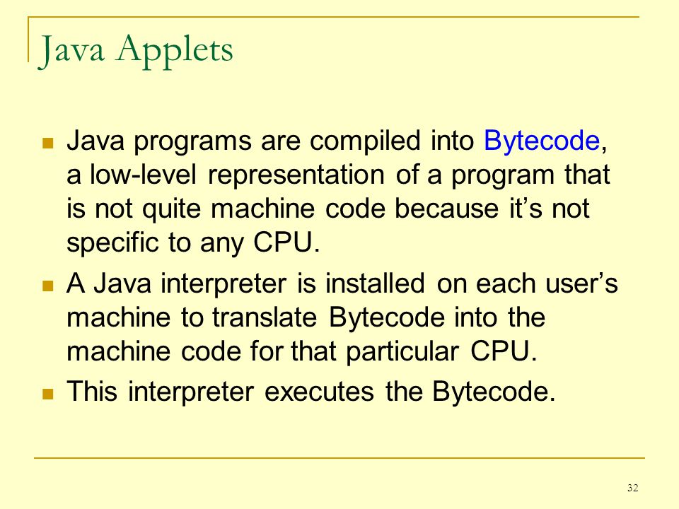 32 Java Applets Java programs are compiled into Bytecode, a low-level representation of a program that is not quite machine code because it’s not specific to any CPU.