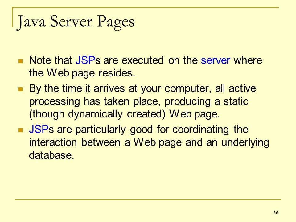 36 Java Server Pages Note that JSPs are executed on the server where the Web page resides.