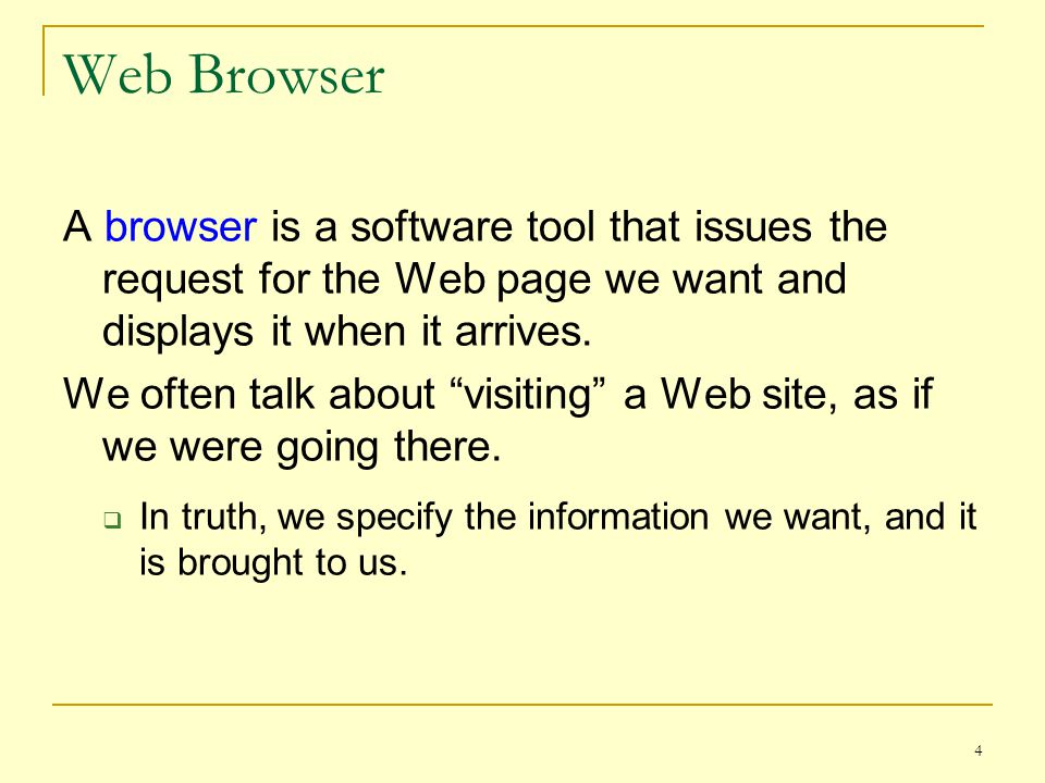 4 Web Browser A browser is a software tool that issues the request for the Web page we want and displays it when it arrives.