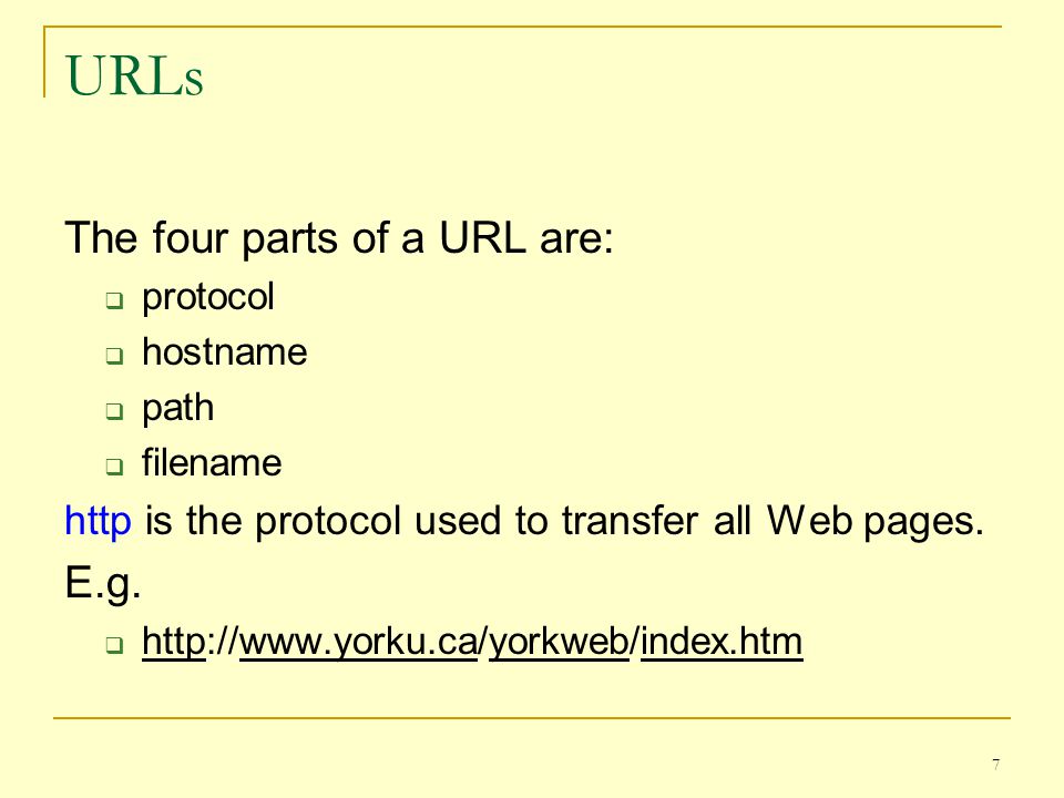 7 URLs The four parts of a URL are:  protocol  hostname  path  filename http is the protocol used to transfer all Web pages.