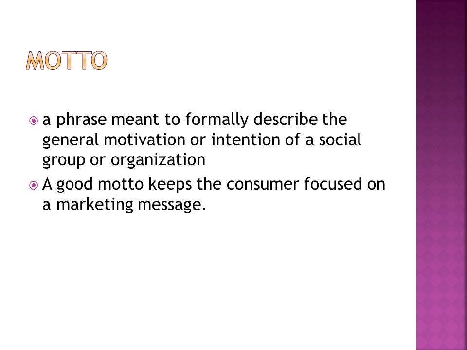  a phrase meant to formally describe the general motivation or intention of a social group or organization  A good motto keeps the consumer focused on a marketing message.