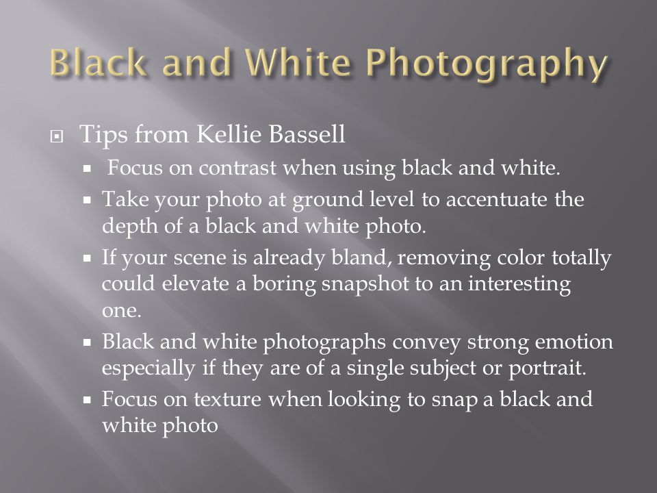  Tips from Kellie Bassell  Focus on contrast when using black and white.