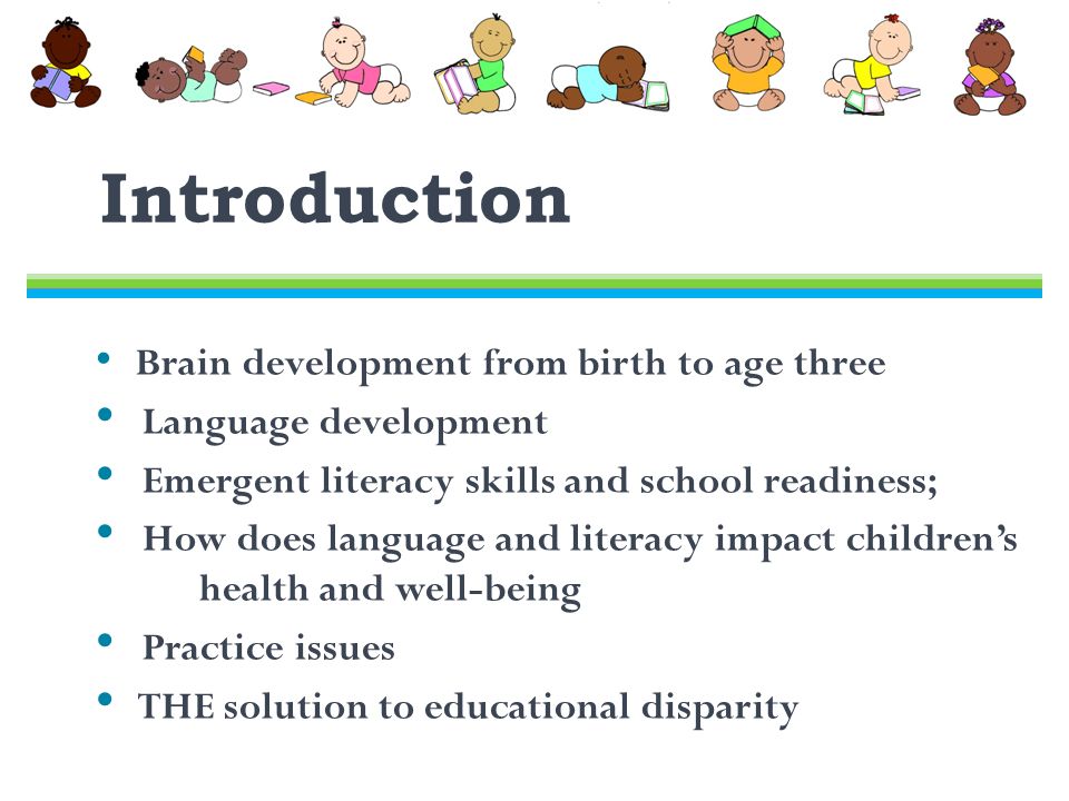 Introduction Brain development from birth to age three Language development Emergent literacy skills and school readiness; How does language and literacy impact children’s dddd health and well-being Practice issues THE solution to educational disparity