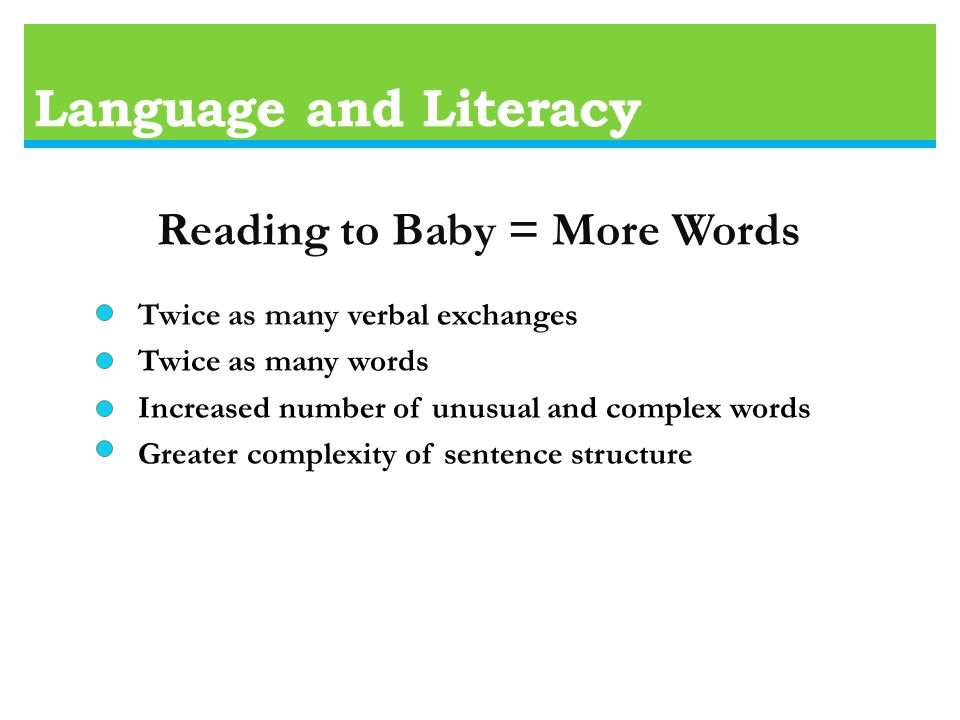 Language and Literacy Reading to Baby = More Words Twice as many verbal exchanges Twice as many words Increased number of unusual and complex words Greater complexity of sentence structure