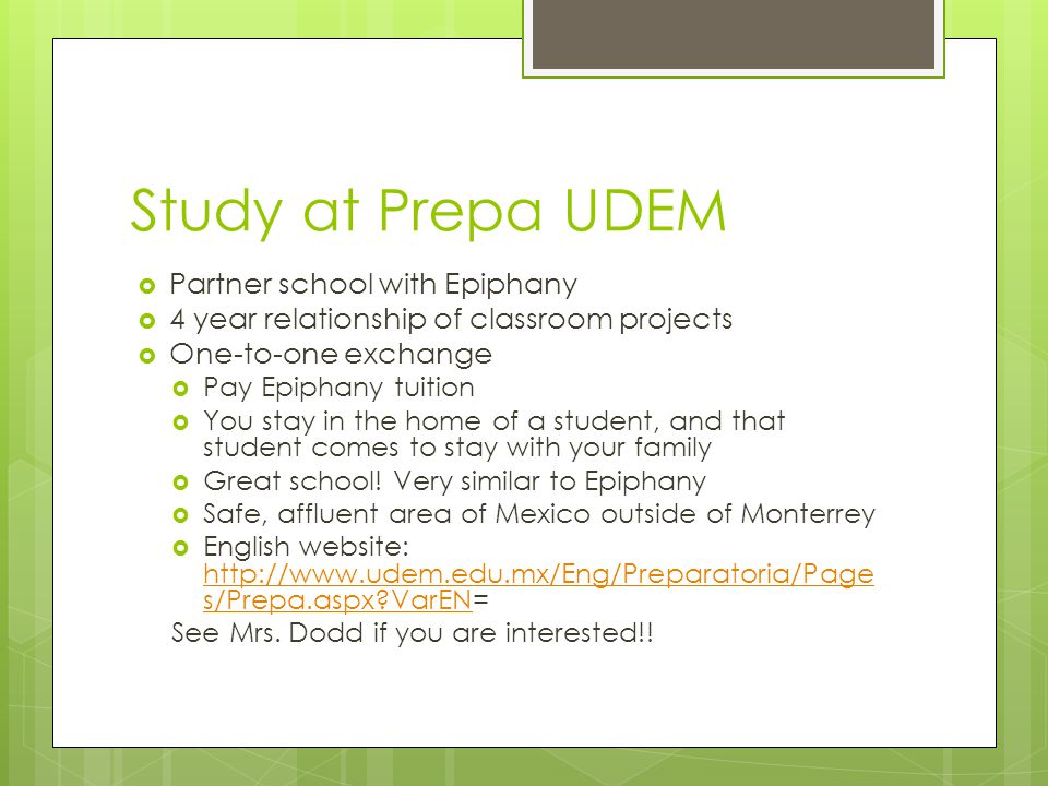 Study at Prepa UDEM  Partner school with Epiphany  4 year relationship of classroom projects  One-to-one exchange  Pay Epiphany tuition  You stay in the home of a student, and that student comes to stay with your family  Great school.