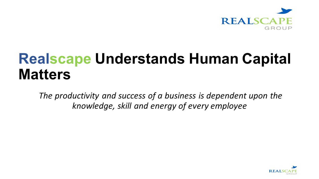Realscape Understands Human Capital Matters The productivity and success of a business is dependent upon the knowledge, skill and energy of every employee