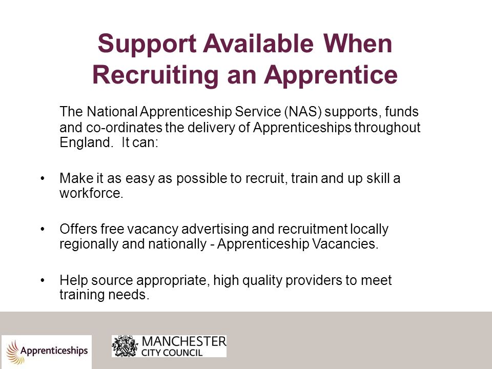 Support Available When Recruiting an Apprentice The National Apprenticeship Service (NAS) supports, funds and co-ordinates the delivery of Apprenticeships throughout England.