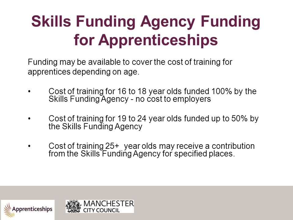 Skills Funding Agency Funding for Apprenticeships Funding may be available to cover the cost of training for apprentices depending on age.