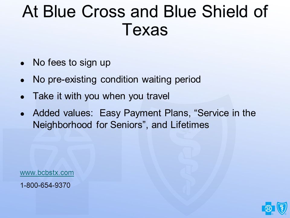 25 At Blue Cross and Blue Shield of Texas ● No fees to sign up ● No pre-existing condition waiting period ● Take it with you when you travel ● Added values: Easy Payment Plans, Service in the Neighborhood for Seniors , and Lifetimes