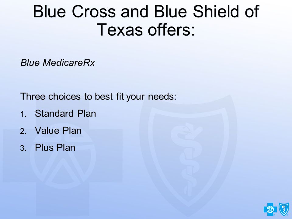 28 Blue Cross and Blue Shield of Texas offers: Blue MedicareRx Three choices to best fit your needs: 1.