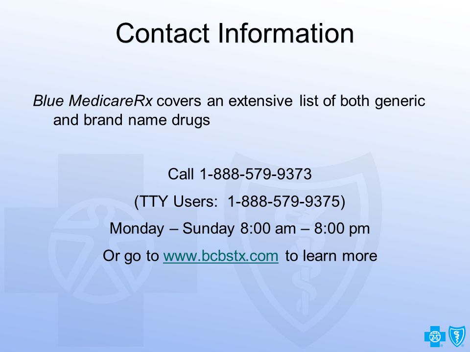 31 Contact Information Blue MedicareRx covers an extensive list of both generic and brand name drugs Call (TTY Users: ) Monday – Sunday 8:00 am – 8:00 pm Or go to   to learn morewww.bcbstx.com