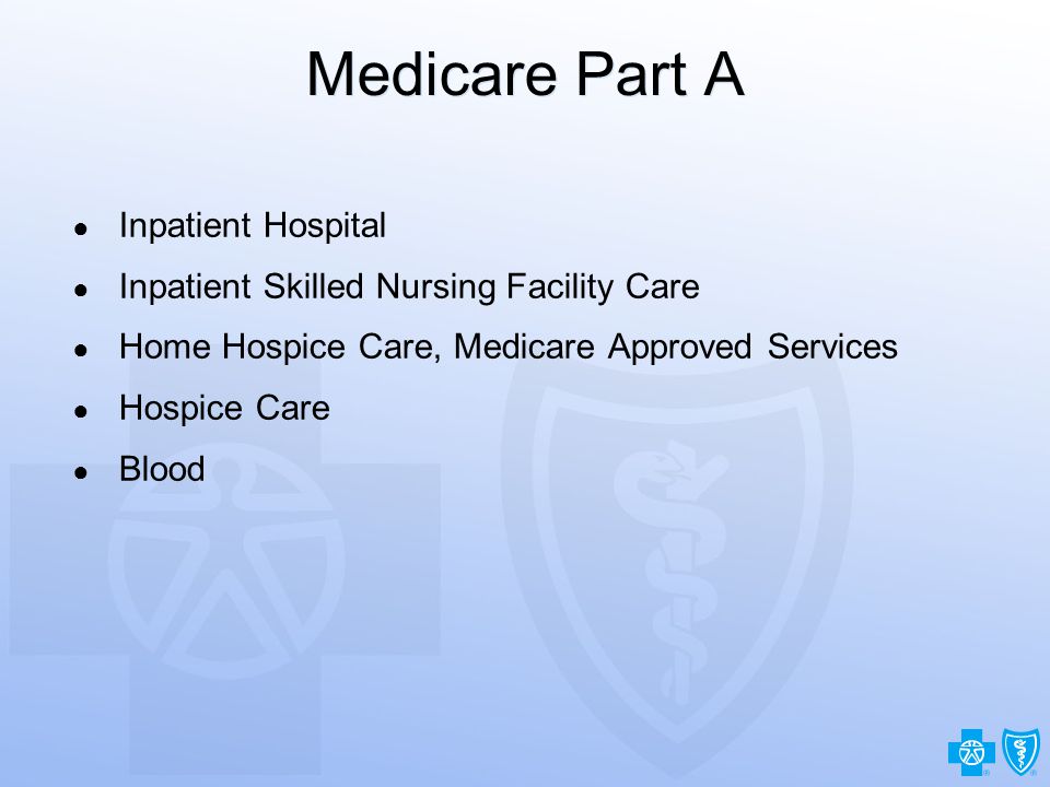 4 Medicare Part A ● Inpatient Hospital ● Inpatient Skilled Nursing Facility Care ● Home Hospice Care, Medicare Approved Services ● Hospice Care ● Blood