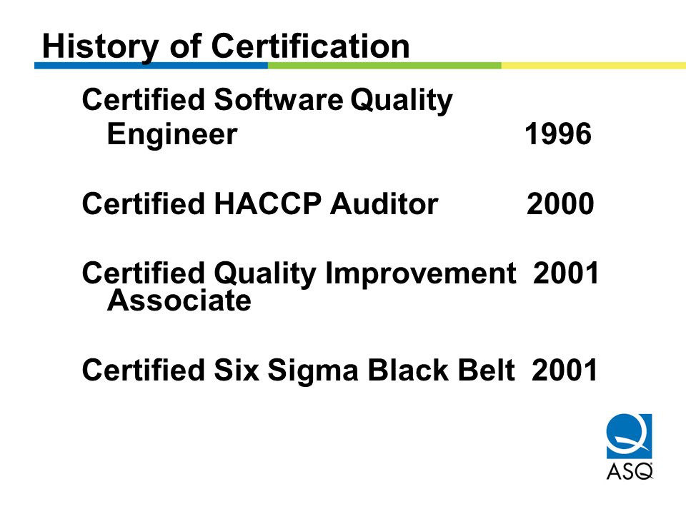Certified Software Quality Engineer 1996 Certified HACCP Auditor 2000 Certified Quality Improvement 2001 Associate Certified Six Sigma Black Belt 2001 History of Certification