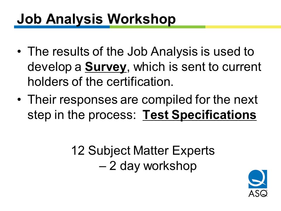Job Analysis Workshop The results of the Job Analysis is used to develop a Survey, which is sent to current holders of the certification.