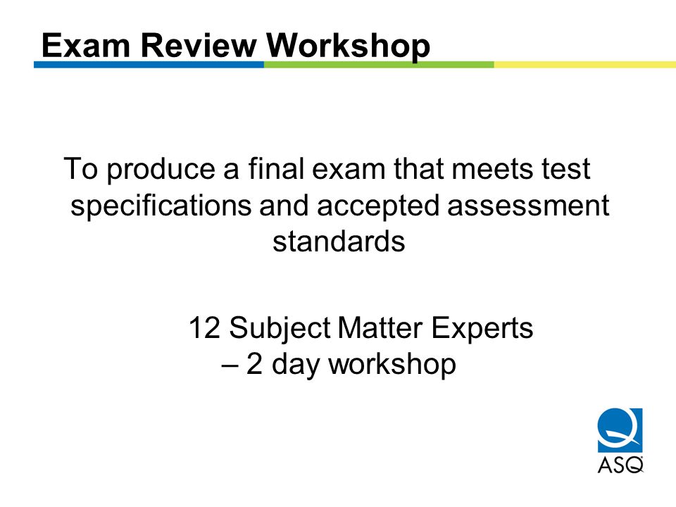 Exam Review Workshop To produce a final exam that meets test specifications and accepted assessment standards 12 Subject Matter Experts – 2 day workshop