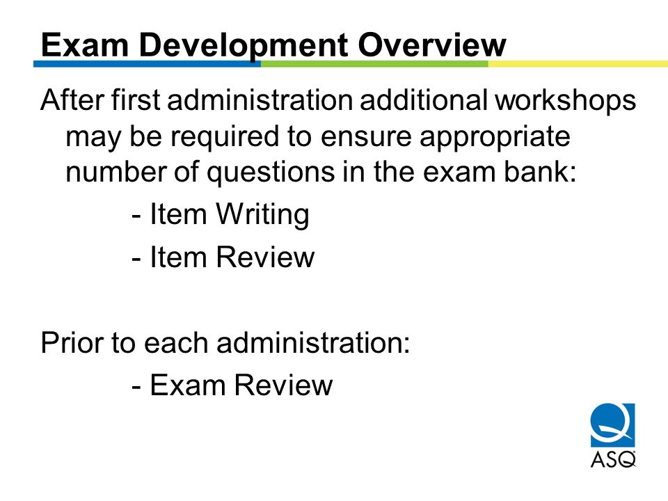 Exam Development Overview After first administration additional workshops may be required to ensure appropriate number of questions in the exam bank: - Item Writing - Item Review Prior to each administration: - Exam Review