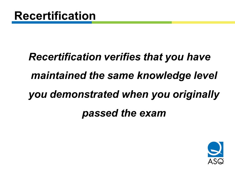 Recertification Recertification verifies that you have maintained the same knowledge level you demonstrated when you originally passed the exam