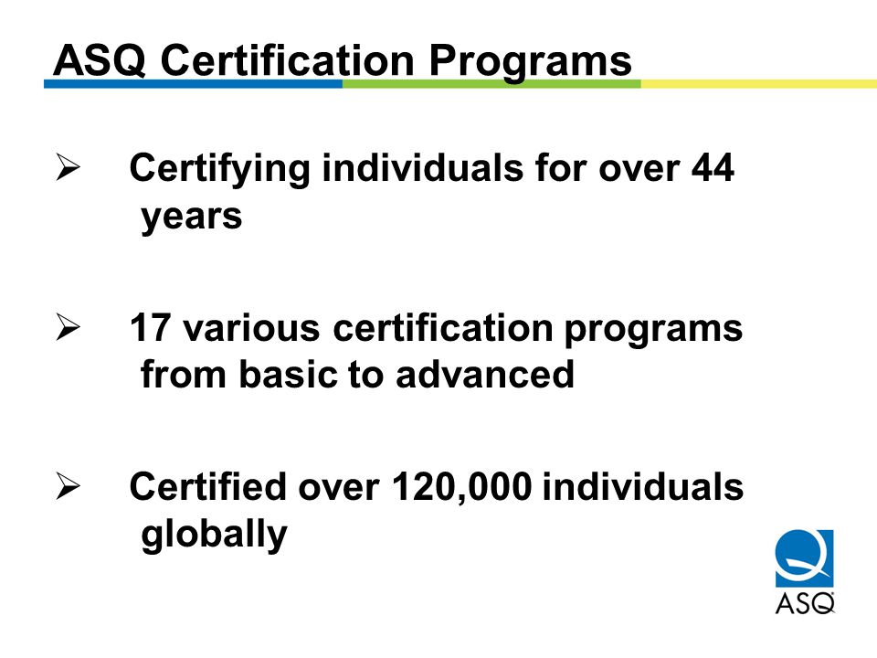 ASQ Certification Programs  Certifying individuals for over 44 years  17 various certification programs from basic to advanced  Certified over 120,000 individuals globally