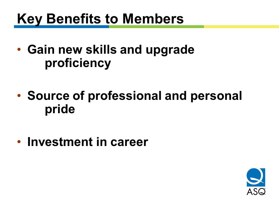 Key Benefits to Members Gain new skills and upgrade proficiency Source of professional and personal pride Investment in career