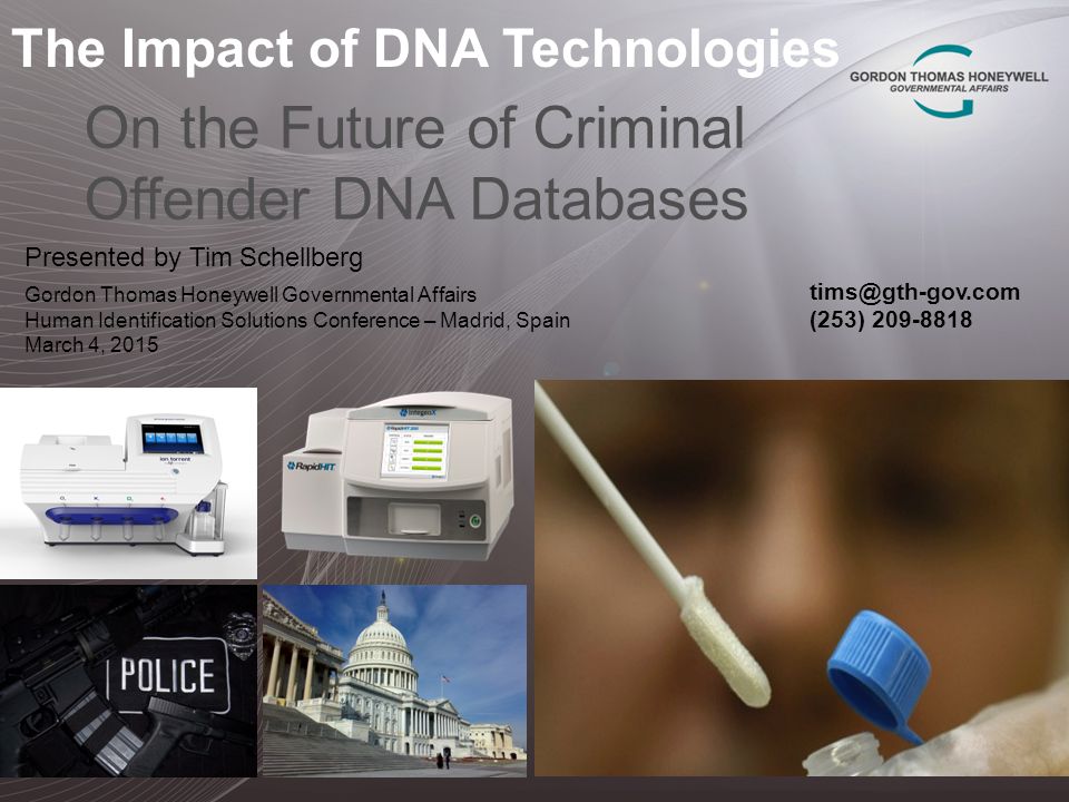The Impact of DNA Technologies On the Future of Criminal Offender DNA Databases Presented by Tim Schellberg Gordon Thomas Honeywell Governmental Affairs Human Identification Solutions Conference – Madrid, Spain March 4, 2015 (253)