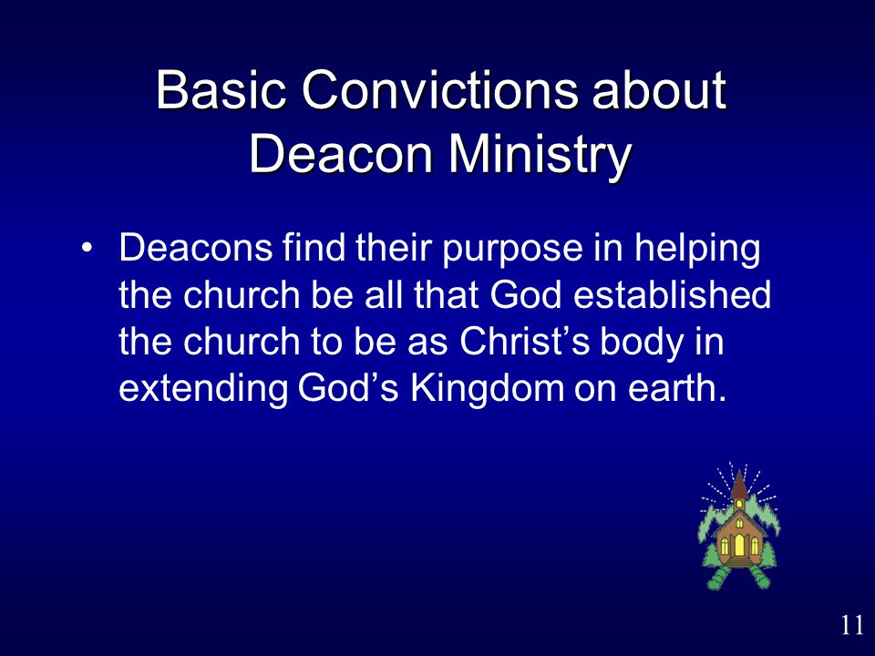 11 Basic Convictions about Deacon Ministry Deacons find their purpose in helping the church be all that God established the church to be as Christ’s body in extending God’s Kingdom on earth.