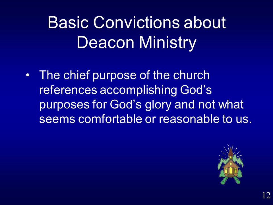 12 Basic Convictions about Deacon Ministry The chief purpose of the church references accomplishing God’s purposes for God’s glory and not what seems comfortable or reasonable to us.