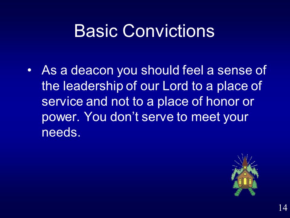 14 Basic Convictions As a deacon you should feel a sense of the leadership of our Lord to a place of service and not to a place of honor or power.