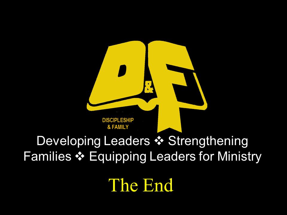 17 The End Developing Leaders  Strengthening Families  Equipping Leaders for Ministry DISCIPLESHIP & FAMILY