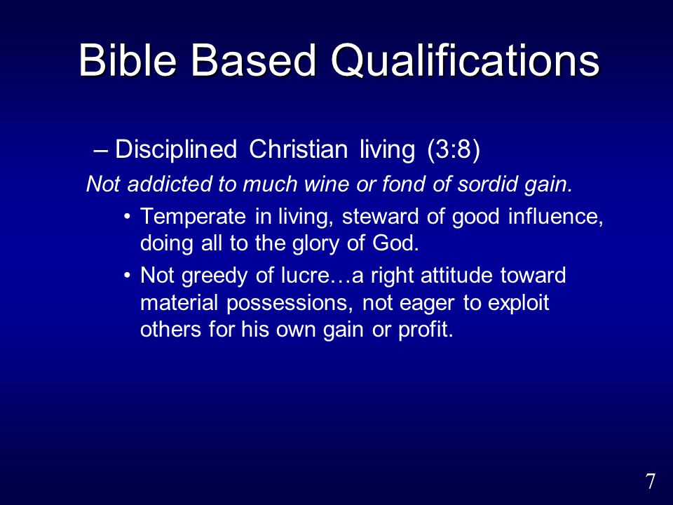 7 Bible Based Qualifications –Disciplined Christian living (3:8) Not addicted to much wine or fond of sordid gain.