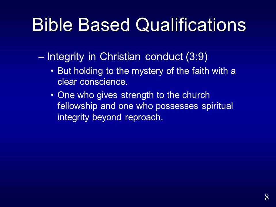8 Bible Based Qualifications –Integrity in Christian conduct (3:9) But holding to the mystery of the faith with a clear conscience.