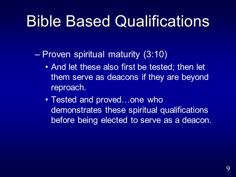 9 Bible Based Qualifications –Proven spiritual maturity (3:10) And let these also first be tested; then let them serve as deacons if they are beyond reproach.