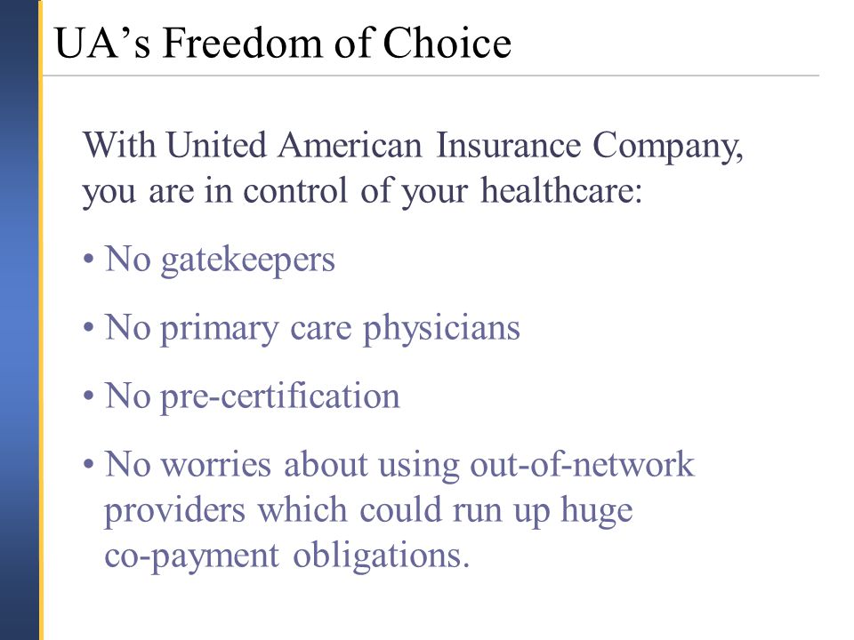 With United American Insurance Company, you are in control of your healthcare: No gatekeepers No primary care physicians No pre-certification No worries about using out-of-network providers which could run up huge co-payment obligations.