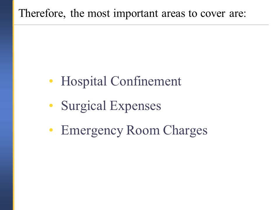 Therefore, the most important areas to cover are: Hospital Confinement Surgical Expenses Emergency Room Charges