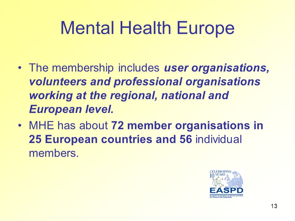 13 Mental Health Europe The membership includes user organisations, volunteers and professional organisations working at the regional, national and European level.