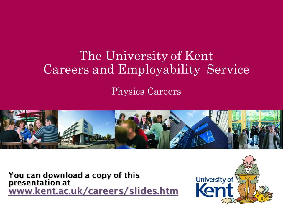 The University of Kent Careers and Employability Service Physics Careers You can download a copy of this presentation at