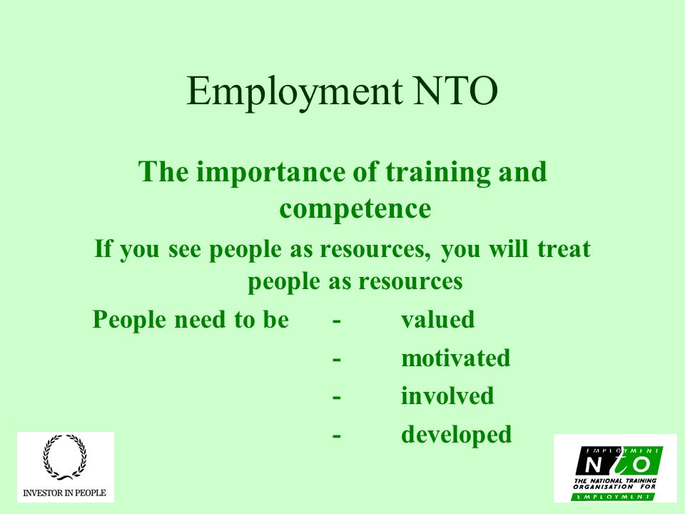 Employment NTO The importance of training and competence If you see people as resources, you will treat people as resources People need to be -valued -motivated -involved -developed
