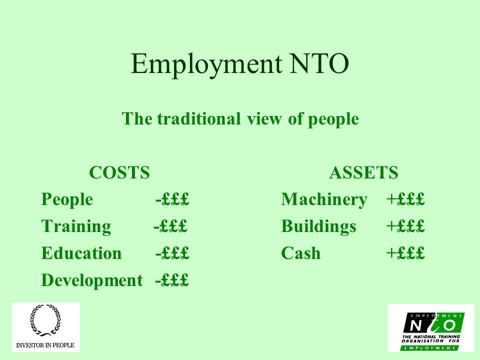 Employment NTO The traditional view of people COSTSASSETS People -£££Machinery +£££ Training -£££Buildings +£££ Education -£££Cash +£££ Development -£££