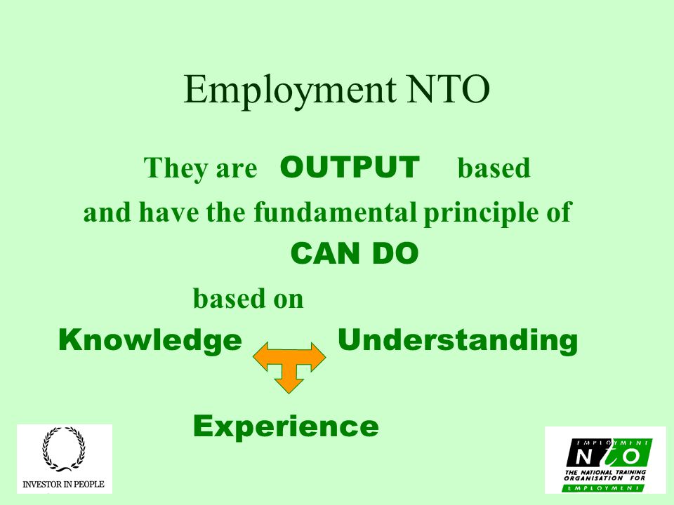 Employment NTO They are OUTPUT based and have the fundamental principle of CAN DO based on Knowledge Understanding Experience