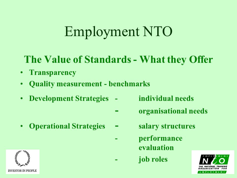 Employment NTO The Value of Standards - What they Offer Transparency Quality measurement - benchmarks Development Strategies-individual needs - organisational needs Operational Strategies - salary structures -performance evaluation -job roles