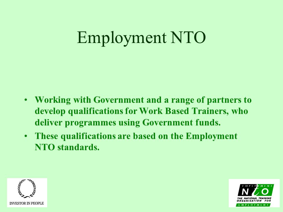 Employment NTO Working with Government and a range of partners to develop qualifications for Work Based Trainers, who deliver programmes using Government funds.