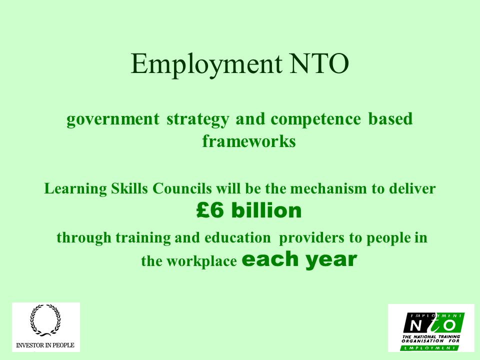 Employment NTO government strategy and competence based frameworks Learning Skills Councils will be the mechanism to deliver £6 billion through training and education providers to people in the workplace each year
