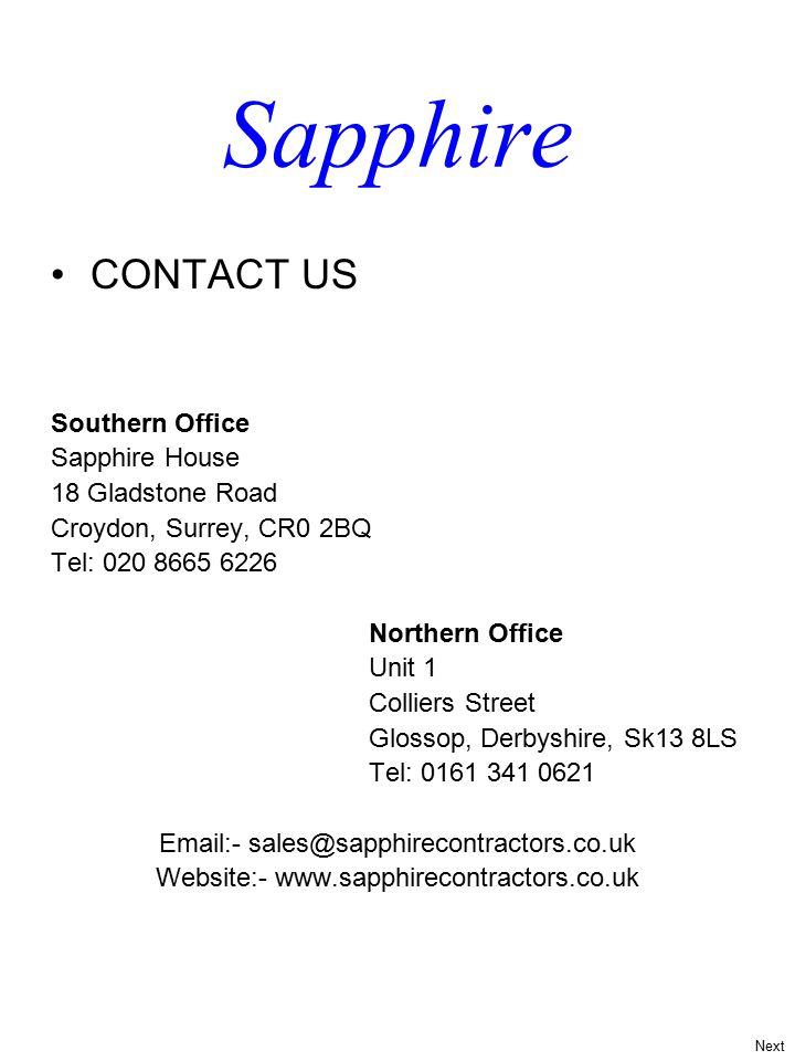 CONTACT US Southern Office Sapphire House 18 Gladstone Road Croydon, Surrey, CR0 2BQ Tel: Northern Office Unit 1 Colliers Street Glossop, Derbyshire, Sk13 8LS Tel: Website:-   Next