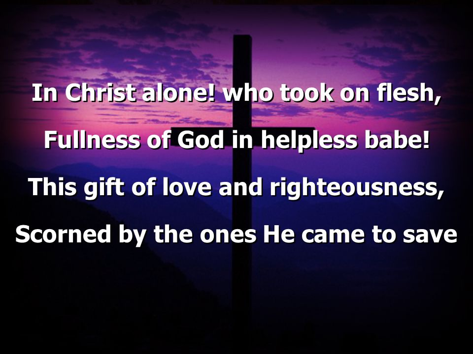 In Christ alone. who took on flesh, Fullness of God in helpless babe.