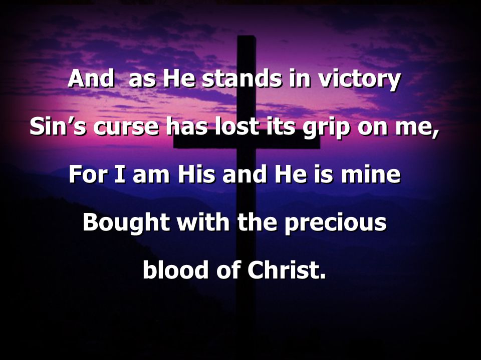 And as He stands in victory Sin’s curse has lost its grip on me, For I am His and He is mine Bought with the precious blood of Christ.